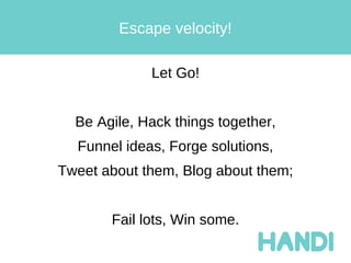 Escape velocity!

             Let Go!


  Be Agile, Hack things together,
  Funnel ideas, Forge solutions,
Tweet about th...