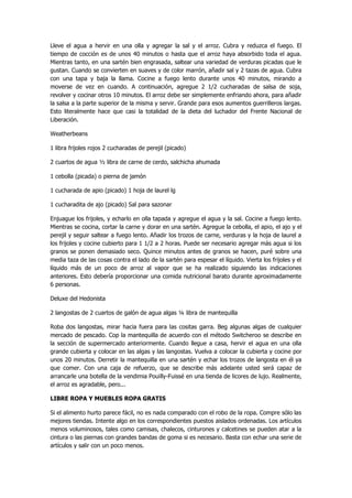 Lleve el agua a hervir en una olla y agregar la sal y el arroz. Cubra y reduzca el fuego. El tiempo de cocción es de unos 40 minutos o hasta que el arroz haya absorbido toda el agua. Mientras tanto, en una sartén bien engrasada, saltear una variedad de verduras picadas que le gustan. Cuando se convierten en suaves y de color marrón, añadir sal y 2 tazas de agua. Cubra con una tapa y baja la llama. Cocine a fuego lento durante unos 40 minutos, mirando a moverse de vez en cuando. A continuación, agregue 2 1/2 cucharadas de salsa de soja, revolver y cocinar otros 10 minutos. El arroz debe ser simplemente enfriando ahora, para añadir la salsa a la parte superior de la misma y servir. Grande para esos aumentos guerrilleros largas. Esto literalmente hace que casi la totalidad de la dieta del luchador del Frente Nacional de Liberación. 
Weatherbeans 
1 libra frijoles rojos 2 cucharadas de perejil (picado) 
2 cuartos de agua ½ libra de carne de cerdo, salchicha ahumada 
1 cebolla (picada) o pierna de jamón 
1 cucharada de apio (picado) 1 hoja de laurel lg 
1 cucharadita de ajo (picado) Sal para sazonar 
Enjuague los frijoles, y echarlo en olla tapada y agregue el agua y la sal. Cocine a fuego lento. Mientras se cocina, cortar la carne y dorar en una sartén. Agregue la cebolla, el apio, el ajo y el perejil y seguir saltear a fuego lento. Añadir los trozos de carne, verduras y la hoja de laurel a los frijoles y cocine cubierto para 1 1/2 a 2 horas. Puede ser necesario agregar más agua si los granos se ponen demasiado seco. Quince minutos antes de granos se hacen, puré sobre una media taza de las cosas contra el lado de la sartén para espesar el líquido. Vierta los frijoles y el líquido más de un poco de arroz al vapor que se ha realizado siguiendo las indicaciones anteriores. Esto debería proporcionar una comida nutricional barato durante aproximadamente 6 personas. 
Deluxe del Hedonista 
2 langostas de 2 cuartos de galón de agua algas ¼ libra de mantequilla 
Roba dos langostas, mirar hacia fuera para las cositas garra. Beg algunas algas de cualquier mercado de pescado. Cop la mantequilla de acuerdo con el método Switcheroo se describe en la sección de supermercado anteriormente. Cuando llegue a casa, hervir el agua en una olla grande cubierta y colocar en las algas y las langostas. Vuelva a colocar la cubierta y cocine por unos 20 minutos. Derretir la mantequilla en una sartén y echar los trozos de langosta en él ya que comer. Con una caja de refuerzo, que se describe más adelante usted será capaz de arrancarle una botella de la vendimia Pouilly-Fuissé en una tienda de licores de lujo. Realmente, el arroz es agradable, pero... 
LIBRE ROPA Y MUEBLES ROPA GRATIS 
Si el alimento hurto parece fácil, no es nada comparado con el robo de la ropa. Compre sólo las mejores tiendas. Intente algo en los correspondientes puestos aislados ordenadas. Los artículos menos voluminosos, tales como camisas, chalecos, cinturones y calcetines se pueden atar a la cintura o las piernas con grandes bandas de goma si es necesario. Basta con echar una serie de artículos y salir con un poco menos.  