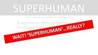 SUPERHUMAN
(SUPERHUMAN INFORMATION CONSUMPTION)

A superhuman ability (and willingness)
to consume large amounts of information
and implement it in the real world.

 