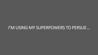 I’M USING MY SUPERPOWERS TO PERSUE…

 
