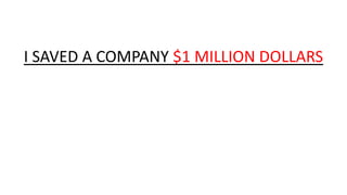 I SAVED A COMPANY $1 MILLION DOLLARS

 