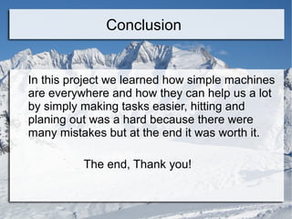 Conclusion


In this project we learned how simple machines
are everywhere and how they can help us a lot
by simply making tasks easier, hitting and
planing out was a hard because there were
many mistakes but at the end it was worth it.

          The end, Thank you!
 