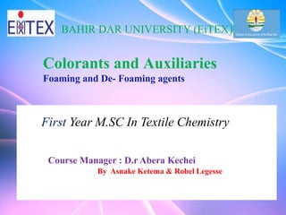 Colorants and Auxiliaries
Foaming and De- Foaming agents
Course Manager : D.r Abera Kechei
By Asnake Ketema & Robel Legesse
BAHIR DAR UNIVERSITY (EiTEX)
First Year M.SC In Textile Chemistry
 