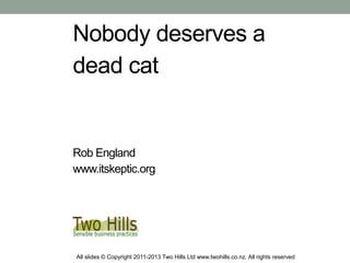 Nobody deserves a
dead cat
Rob England
www.itskeptic.org
All slides © Copyright 2011-2013 Two Hills Ltd www.twohills.co.nz. All rights reserved
 