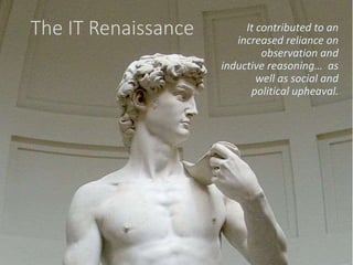 The IT Renaissance It contributed to an
increased reliance on
observation and
inductive reasoning… as
well as social and
political upheaval.
 