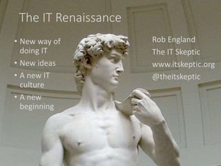 The IT Renaissance
• New way of
doing IT
• New ideas
• A new IT
culture
• A new
beginning
Rob England
The IT Skeptic
www.itskeptic.org
@theitskeptic
 