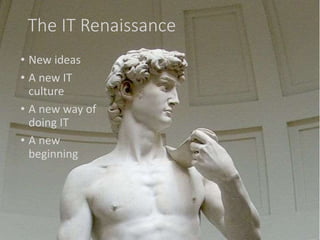 The IT Renaissance
• New ideas
• A new IT
culture
• A new way of
doing IT
• A new
beginning
 