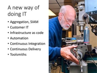 A new way of
doing IT
• Aggregation, SIAM
• Customer IT
• Infrastructure as code
• Automation
• Continuous Integration
• Continuous Delivery
• Toolsmiths
 