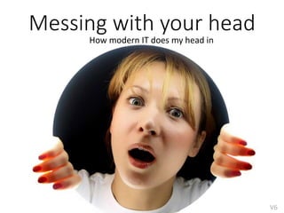 Messing with your head
How modern IT does my head in
V6
 