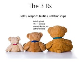 The three Rs: Roles Responsibilities Relationships