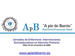 www.apiedebarrio.es Jornadas de Enfermería: Intervenciones Socioeducativas en Atención Primaria Gijón 25 de noviembre de 2008 
