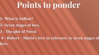 Points to ponder
1- What is Sufism?
2- Seven stages of love.
3 - The plot of Novel.
4 - Robert - Maria's love in reference...