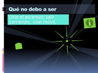 Usar el ascensor, salir
corriendo, usar móvil,
Qué no debo a ser