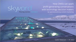 1©2014 Skyword
How CMOs can spark
profit-generating conversations
with technology decision makers
by operationalizing content marketing
Caitlin Roberson — VP, West
 
