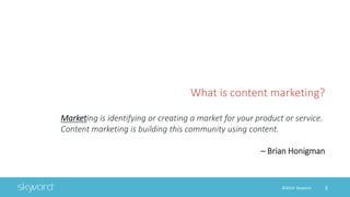 3©2014 Skyword
What is content marketing?
Marketing is identifying or creating a market for your product or service.
Conte...
