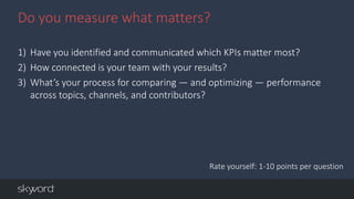93©2014 Skyword
1) Have you identified and communicated which KPIs matter most?
2) How connected is your team with your re...