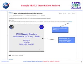 Sample FEMCI Presentation Archive




                                                                        Documentation linked to
                                                                        Wiki pages




                                                                                    Presentations are
                                                                                    recorded and made
                                                                                    available on Wiki




December 2010    NASA Goddard Space Flight Center • Enabling the “Reality of Tomorrow”                  22
 