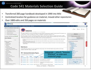 Code 541 Materials Selection Guide

•   Transferred 300 page handbook developed in 1990 into Wiki
•   Centralized location for guidance on material, moved other repositories
•   Over 1800 edits and 350 pages on materials




                                               Integrate – attach “lessons
                                                  learned” to relevant
                                                  material page



                                     Wikis at NASA - PMC2012                  5
 