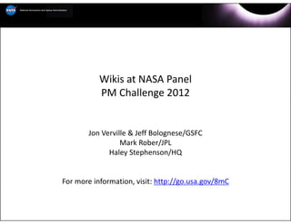 Wikis at NASA Panel
           PM Challenge 2012


       Jon Verville & Jeff Bolognese/GSFC
                 Mark Rober/JPL
             Haley Stephenson/HQ


For more information, visit: http://go.usa.gov/8mC
 