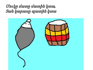 Մուկը մատը մատին կտա,
Տան կարասը պատին կտա
 