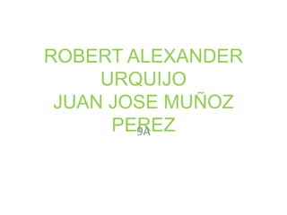 ROBERT ALEXANDER
     URQUIJO
 JUAN JOSE MUÑOZ
      PEREZ
        9A
 