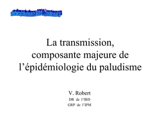 La transmission,
   composante majeure de
l’épidémiologie du paludisme

           V. Robert
           DR de l’IRD
           GRP de l’IPM
 