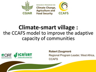 Climate-smart village :
the CCAFS model to improve the adaptive
capacity of communities
Robert Zougmoré
Regional Program Leader, West Africa,
CCAFS
 