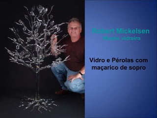 Robert Mickelsen
Mestre vidreiro
Vidro e Pérolas com
maçarico de sopro
 
