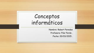 Conceptos
informáticos
Nombre: Robert Paredes
Profesora: Pilar Pardo .
Fecha: 20/03/2015 .
 