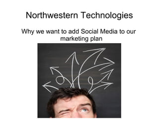 Northwestern Technologies
Why we want to add Social Media to our
marketing plan

 