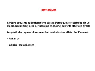 Remarques Certains polluants ou contaminants sont reprotoxiques directement par un  mécanisme distinct de la perturbation endocrine: solvants éthers de glycols Les pesticides organochlorés semblent avoir d’autres effets chez l’homme: Parkinson maladies métaboliques 