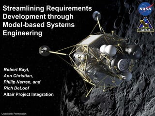 Streamlining Requirements
Development through
Model-based Systems
Engineering




 Robert Bayt,
 Ann Christian,
 Philip Nerren, and
 Rich DeLoof
 Altair Project Integration



Used with Permission
 