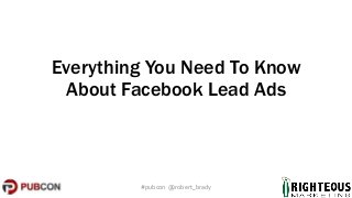 Everything You Need To Know
About Facebook Lead Ads
#pubcon @robert_brady
 