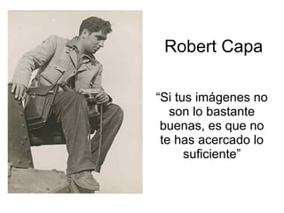 Robert Capa “ Si tus imágenes no son lo bastante buenas, es que no te has acercado lo suficiente” 