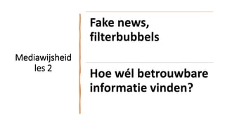 Mediawijsheid
les 2
Fake news,
filterbubbels
Hoe wél betrouwbare
informatie vinden?
 