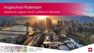 Didactiek N2: Lesgeven met ICT (LERDIC01X 2022-2023)
Hogeschool Rotterdam
OP2: 1 2 3 4 5 V V 6 Z T H
OP3: 1 2 3 V 4 5 R Z ...