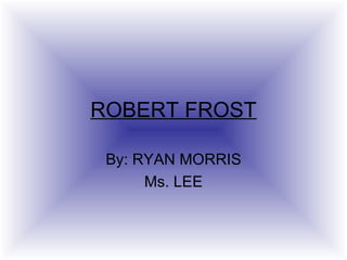 ROBERT FROST By: RYAN MORRIS Ms. LEE 