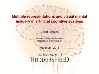 Multiple representations and visual mental
imagery in artiﬁcial cognitive systems
David Peebles
Reader in Cognitive Science
Department of Psychology
March 21, 2018
 