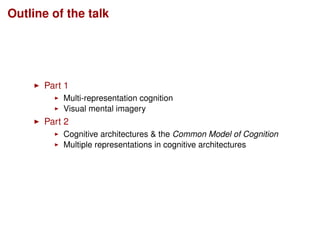Outline of the talk
Part 1
Multi-representation cognition
Visual mental imagery
Part 2
Cognitive architectures & the Commo...