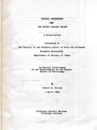 EMAHUEL SWEDENBalG
                          MD
                niE REVOLT AGAINST DEISM



                     A Dissertation



                      Presented to

The Faculty or the Graduate School of Arts and Sciences

                  Brandeis University

            Department of History of Ideas





                 In Partial Fulfillment
           of the Requirements of the Degree
               . Doctor of Philosophy




                           By


                    Robert H. Kirven

                      I April 196,5





               ProCessor Herbert Marcuse

                   Principal Advisor

 
