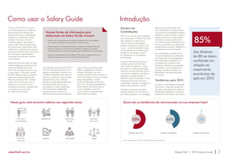 Como usar o Salary Guide 
O Salary Guide 2015 é um guia 
com informações sobre tendências 
de recrutamento e salários nas 
áreas de finanças e contabilidade, 
engenharia, marketing e vendas, 
mercado financeiro, recursos 
humanos, seguros, tecnologia e 
jurídica. Além das principais faixas 
de remuneração nessas áreas, este 
material traz resultados de pesquisas 
exclusivas da Robert Half, panoramas 
de contratação especializados e 
conteúdos de apoio para gestores 
e recrutadores. 
Neste guia são informadas as faixas 
salariais pagas aos profissionais de 
empresas de diferentes portes 
(P/M e G), divididas de acordo com 
o faturamento. A linha de corte de 
R$ 500 milhões divide as empresas 
pequenas e médias das grandes. 
Além dos dados de 2015, também 
é feita uma comparação com os 
salários do ano anterior e suas 
variações percentuais, apresentando 
a evolução da remuneração 
em cada uma das áreas. 
Nossas fontes de informação para 
elaboração do Salary Guide incluem: 
• Milhares de contratações permanentes e temporárias intermediadas 
por nossos consultores de recrutamento todos os anos. 
• Observações de mercado feitas pelos consultores da Robert Half com 
executivos seniores, recrutadores e candidatos, graças aos amplos 
conhecimentos de nossos especialistas sobre tendências de remuneração. 
• Pesquisas independentes que a Robert Half conduz regularmente com 
Diretores de Recursos Humanos e Diretores Financeiros. 
A comparação dos salários de 2014 e 
2015 foi calculada de acordo com a 
seguinte metodologia: comparam-se 
os salários médios de cada cargo em 
cada ano, chegando a uma variação 
percentual ano a ano. As faixas 
salariais compreendem profissionais 
de diversos perfis: fatores como 
senioridade no cargo, qualificação, 
setor de atuação e habilidades 
comportamentais justificam as 
diferenças de remuneração elevadas 
para o mesmo cargo. Buscando 
refletir a realidade do mercado, 
a Robert Half decidiu por não 
considerar salários muito mais altos ou 
muito mais baixos do que as principais 
faixas apresentadas no Salary 
Guide, considerados “pontos fora 
da curva”. Os salários apresentados 
neste material não incluem bônus 
e outros benefícios, salvo se a 
parte variável for expressamente 
mencionada nas tabelas. 
Introdução 
Cenário de 
Contratações 
2014 foi um ano de intensos desafios 
para as empresas no Brasil. Marcados 
pela realização consecutiva da 
Copa do Mundo e das eleições – 
grandes eventos que moveram todo 
o país – os últimos semestres vieram 
acompanhados de incertezas, além 
de algumas mudanças no perfil 
de investimentos e contratações 
das empresas. 
Em geral, reforçou-se a busca por 
profissionais de back office com 
visão ampla de negócios – cargos 
de suporte nas áreas de tecnologia, 
finanças e recursos humanos vêm se 
valorizando e galgando importância 
estratégica nas organizações. O 
objetivo é otimizar processos e custos, 
integrando áreas que antes eram 
consideradas “isoladas” do negócio a 
frentes como operação e vendas. 
O fenômeno das start ups afetou 
diversos segmentos de mercado no 
país. Essas empresas, com estratégias 
agressivas de remuneração para 
atrair talentos, têm causado impacto 
no cenário de contratações brasileiro. 
Segmentos como tecnologia, logística 
e seguros são bons exemplos desse 
movimento e buscam profissionais 
com perfil inovador, flexibilizando sua 
busca por perfil técnico e reforçando 
pacotes de remuneração, benefícios e 
modelos de contrato de trabalho. 
Em contrapartida, percebe-se uma 
crescente exigência dos profissionais 
em relação aos seus empregadores. 
Além de salários competitivos, os 
candidatos vêm avaliando mais 
fatores ao receberem uma proposta 
de trabalho, como localização da 
empresa, benefícios, políticas de 
flexibilidade e de desenvolvimento 
de carreira. 
Tendências para 2015 
Inovação, produtividade e otimização 
de recursos – essas são as palavras 
de ordem para gestores de negócios 
de diferentes segmentos e tamanhos. 
Profissionais que tragam novas ideias 
85% 
dos diretores 
de RH se dizem 
confiantes em 
relação ao 
crescimento 
econômico do 
país em 2015 
Quais são as tendências de remuneração na sua empresa hoje? 
55% 44% 1% 
Salários mais altos Salários congelados Salários mais baixos 
Fonte - Pesquisa Robert Half com 100 Diretores de Recursos Humanos. 
Nesse guia você encontra salários nas seguintes áreas 
Finanças e 
Contabilidade 
Engenharia Marketing e 
Vendas 
Mercado 
Financeiro 
Recursos 
Humanos 
Seguros Tecnologia Legal 
roberthalf.com.br Robert Half • 2015 Salary Guide 3 
 