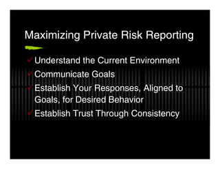 Maximizing Private Risk Reporting

 Understand the Current Environment
 Communicate Goals
 Establish Your Responses, Aligned to
 Goals, for Desired Behavior
 Establish Trust Through Consistency
 