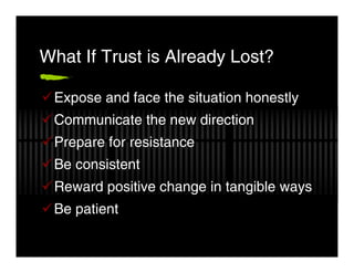 What If Trust is Already Lost?

 Expose and face the situation honestly
 Communicate the new direction
 Prepare for resistance
 Be consistent
 Reward positive change in tangible ways
 Be patient
 