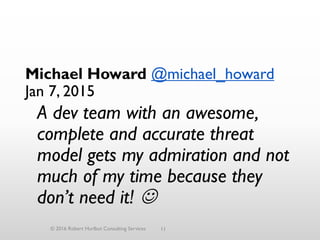 11
Michael Howard @michael_howard
Jan 7, 2015
A dev team with an awesome,
complete and accurate threat
model gets my admiration and not
much of my time because they
don’t need it! 
© 2016 Robert Hurlbut Consulting Services
 