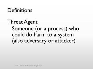 Definitions
Threat Agent
Someone (or a process) who
could do harm to a system
(also adversary or attacker)
© 2016 Robert Hurlbut Consulting Services
 