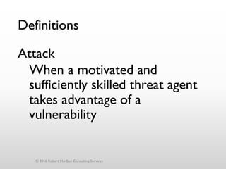 Definitions
Attack
When a motivated and
sufficiently skilled threat agent
takes advantage of a
vulnerability
© 2016 Robert Hurlbut Consulting Services
 