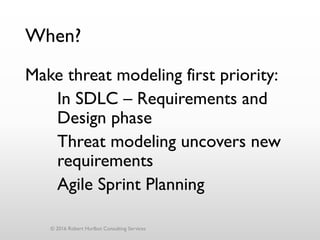 When?
Make threat modeling first priority:
In SDLC – Requirements and
Design phase
Threat modeling uncovers new
requirements
Agile Sprint Planning
© 2016 Robert Hurlbut Consulting Services
 