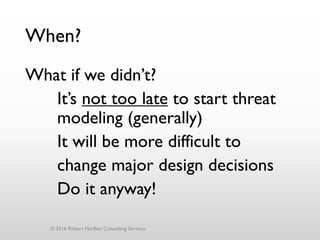 When?
What if we didn’t?
It’s not too late to start threat
modeling (generally)
It will be more difficult to
change major design decisions
Do it anyway!
© 2016 Robert Hurlbut Consulting Services
 
