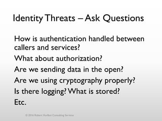 IdentityThreats – Ask Questions
How is authentication handled between
callers and services?
What about authorization?
Are we sending data in the open?
Are we using cryptography properly?
Is there logging? What is stored?
Etc.
© 2016 Robert Hurlbut Consulting Services
 