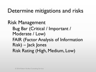 Determine mitigations and risks
Risk Management
Bug Bar (Critical / Important /
Moderate / Low)
FAIR (Factor Analysis of Information
Risk) – Jack Jones
Risk Rating (High, Medium, Low)
© 2016 Robert Hurlbut Consulting Services
 
